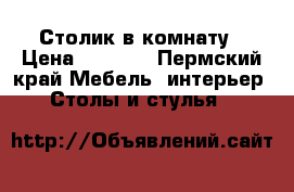 Столик в комнату › Цена ­ 1 000 - Пермский край Мебель, интерьер » Столы и стулья   
